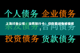 上海讨账公司：没有银行卡，你也能避免被催收！
