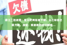 德江二奶调查：生父把两娃丢下楼，小三称自己精力病，原配：我要看到你们牺牲…