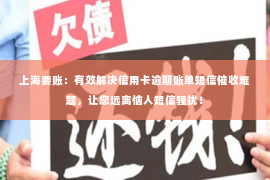 上海要账：有效解决信用卡逾期账单短信催收难题，让您远离恼人短信骚扰！