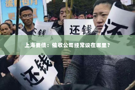 上海要债：催收公司经常设在哪里？
