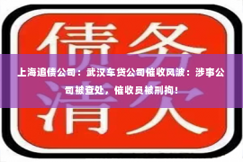 上海追债公司：武汉车贷公司催收风波：涉事公司被查处，催收员被刑拘！