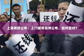 上海收债公司：上门催收抵押公司，如何应对？