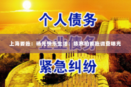 上海要账：杨光快乐生活：陈寒柏要账调查曝光