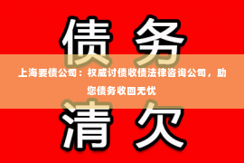 上海要债公司：权威讨债收债法律咨询公司，助您债务收回无忧