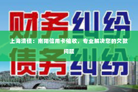 上海清债：南阳信用卡催收，专业解决您的欠款问题