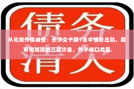 从化婚外情调查：长沙女子做7年中馈后出轨，庭审现场说的三层次由，外子哑口无言