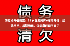 海原婚外情调查：58岁白叟哭诉6年婚外情：起头享乐，后期快乐，但是当前回不去了