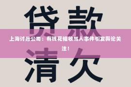 上海讨账公司：有钱花催收骂人事件引发舆论关注！