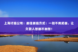 上海讨账公司：最佳要账方式：一招不用武器，让欠款人想都不敢想！