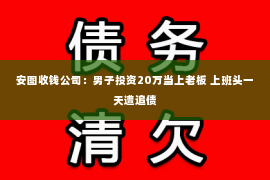 安图收钱公司：男子投资20万当上老板 上班头一天遭追债