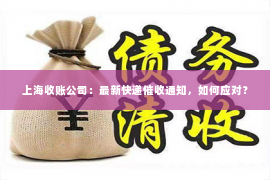上海收账公司：最新快递催收通知，如何应对？