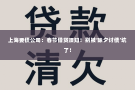 上海要债公司：春节借贷须知！别被‘除夕讨债’坑了！