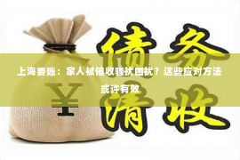 上海要账：家人被催收骚扰困扰？这些应对方法或许有效