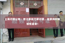 上海讨债公司：晋江拿砍刀家讨债，赵家岗村民惊慌逃窜！