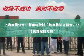上海要债公司：新用唱歌跳广场舞传达正能量，让讨债难宛如无物！