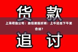 上海收账公司：最佳要账时间：上午还是下午更合适？