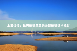 上海讨债：改善催收效果的关键催收话术检讨