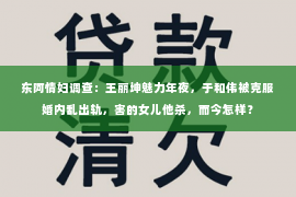 东阿情妇调查：王丽坤魅力年夜，于和伟被克服婚内乱出轨，害的女儿他杀，而今怎样？