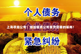 上海收账公司：揭露催收公司冒充警察的骗局！