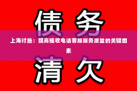 上海讨账：提高催收电话客服服务质量的关键因素