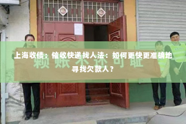 上海收债：催收快递找人法：如何更快更准确地寻找欠款人？
