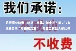 哈密商业调查：吃瓜｜出轨？被小三？前LPL女讲解怒喷“后任现女友”：我富二代敌人都比你们强！