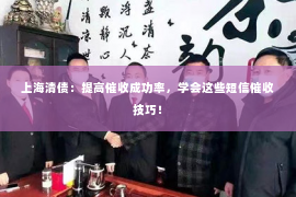 上海清债：提高催收成功率，学会这些短信催收技巧！