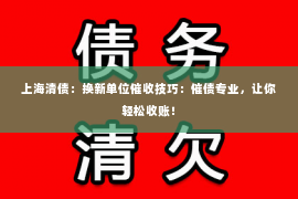 上海清债：换新单位催收技巧：催债专业，让你轻松收账！