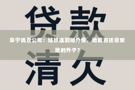 阜宁调查公司：姑娘遇到婚外情，她能否还会爱她的外子？