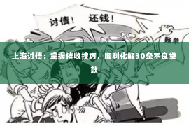 上海讨债：掌握催收技巧，顺利化解30条不良贷款