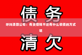 呼玛清数公司：有关借钱不还有什么收债的方式呢