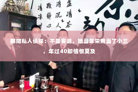 鄱阳私人侦探：不是妄诞，她当年采用当了小三，年过40却恼恨莫及