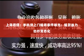 上海收债：手机贷上门催收事件曝光：催款暴力恐吓常态化