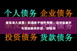 田东寻人调查：创造男子婚外有情，这才是最不亏损的解决妙技，你懂吗