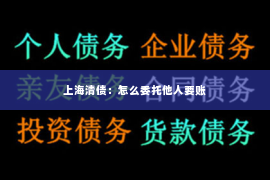 上海清债：怎么委托他人要账