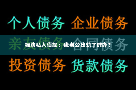 禄劝私人侦探：我老公出轨了咋办？