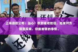 上海追债公司：当心！收到催收短信，如果对方提到报案，你需要做的事情。