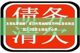 太仓私家侦探：年过六旬的姑娘为什么会采用出轨？2位女士说出了心声