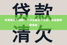 共青城私人侦探：为什么姑娘一出轨，即是脑疯情态呢