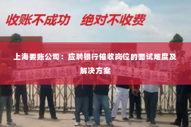 上海要账公司：应聘银行催收岗位的面试难度及解决方案