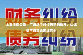 上海清债公司：广州这个讨债热销的地方，让你情不自禁地沉迷其中