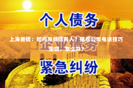 上海要债：如何寻找债务人？催收公司电话技巧生疏，怎么办？