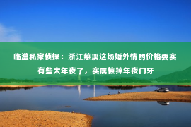 临澧私家侦探：浙江慈溪这场婚外情的价格委实有些太年夜了，实属惊掉年夜门牙