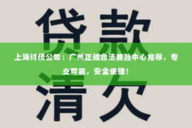 上海讨债公司：广州正规合法要账中心推荐，专业可靠，安全便捷！