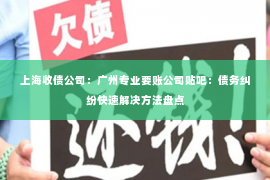 上海收债公司：广州专业要账公司贴吧：债务纠纷快速解决方法盘点