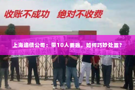 上海追债公司：带10人要账，如何巧妙处置？