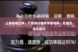 上海收债公司：广发银行催收报案材料：处理方法与技巧