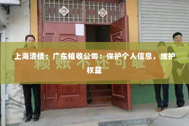 上海清债：广东催收公司：保护个人信息，维护权益