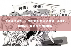 上海追债公司：广州讨债公司电话大全，多家机构推荐，全面覆盖讨账服务
