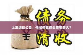 上海追债公司：催收档案调走需要多久？